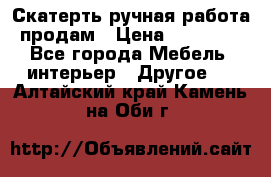 Скатерть ручная работа продам › Цена ­ 10 000 - Все города Мебель, интерьер » Другое   . Алтайский край,Камень-на-Оби г.